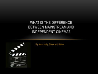 WHAT IS THE DIFFERENCE
BETWEEN MAINSTREAM AND
  INDEPENDENT CINEMA?


   By Jess, Holly, Steve and Kaine.
 