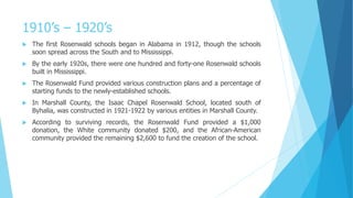 1910’s – 1920’s
 The first Rosenwald schools began in Alabama in 1912, though the schools
soon spread across the South an...