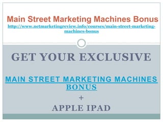 Main Street Marketing Machines Bonus  http://www.netmarketingreview.info/courses/main-street-marketing-machines-bonus Get Your Exclusive  Main Street Marketing Machines Bonus + Apple ipad 