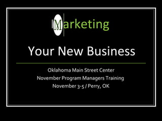 M arketing   Your New Business Oklahoma Main Street Center November Program Managers Training  November 3-5 / Perry, OK 