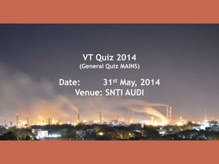 VT Quiz 2014
(General Quiz MAINS)
Date: 31st May, 2014
Venue: SNTI AUDI
 