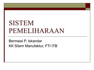 SISTEM PEMELIHARAAN Bermawi P. Iskandar KK Sitem Manufaktur, FTI ITB 