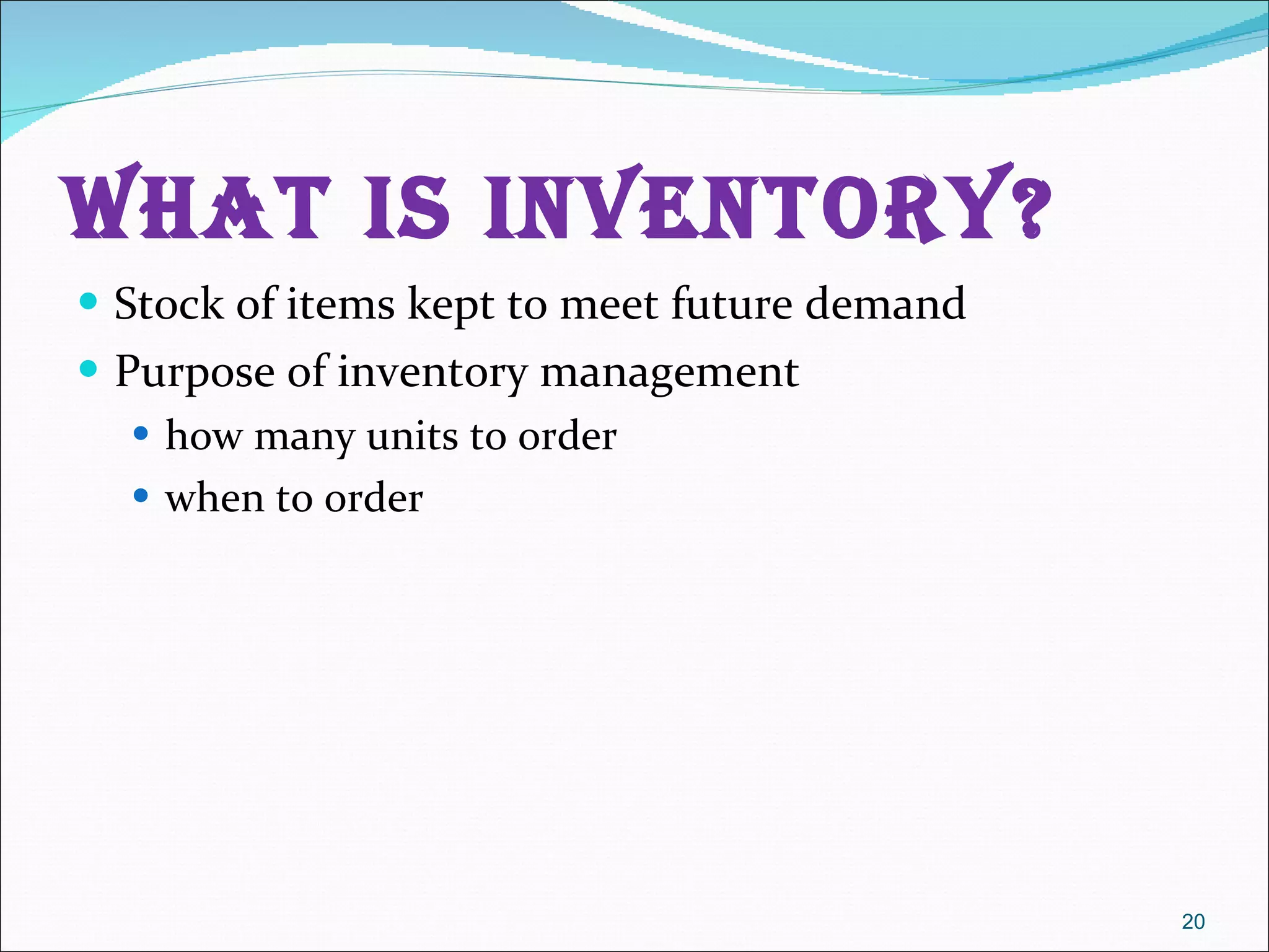 What Is Inventory? Stock of items kept to meet future demand Purpose of inventory management how many units to order when to order 