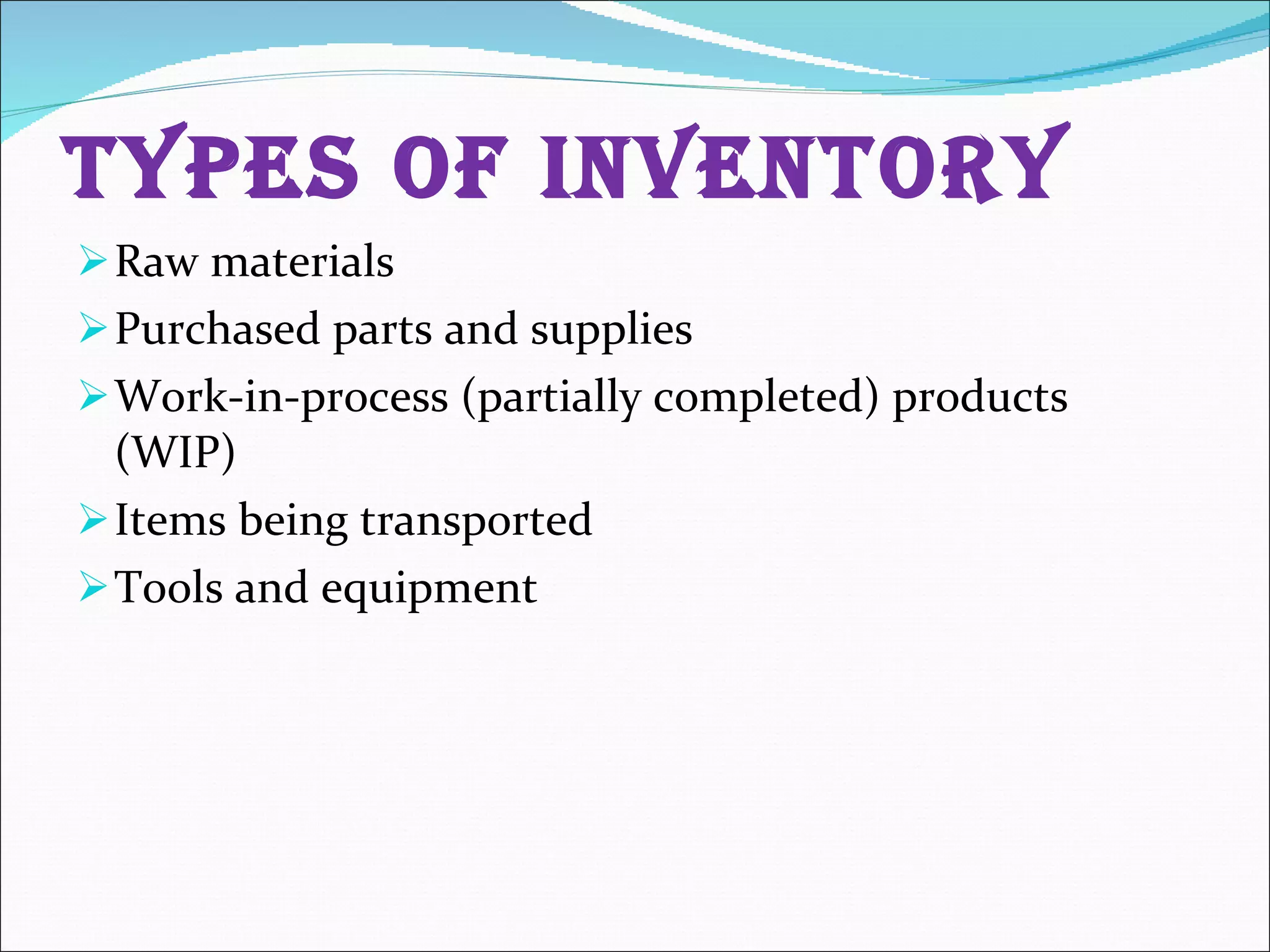 Types of Inventory Raw materials Purchased parts and supplies Work-in-process (partially completed) products (WIP) Items being transported Tools and equipment 