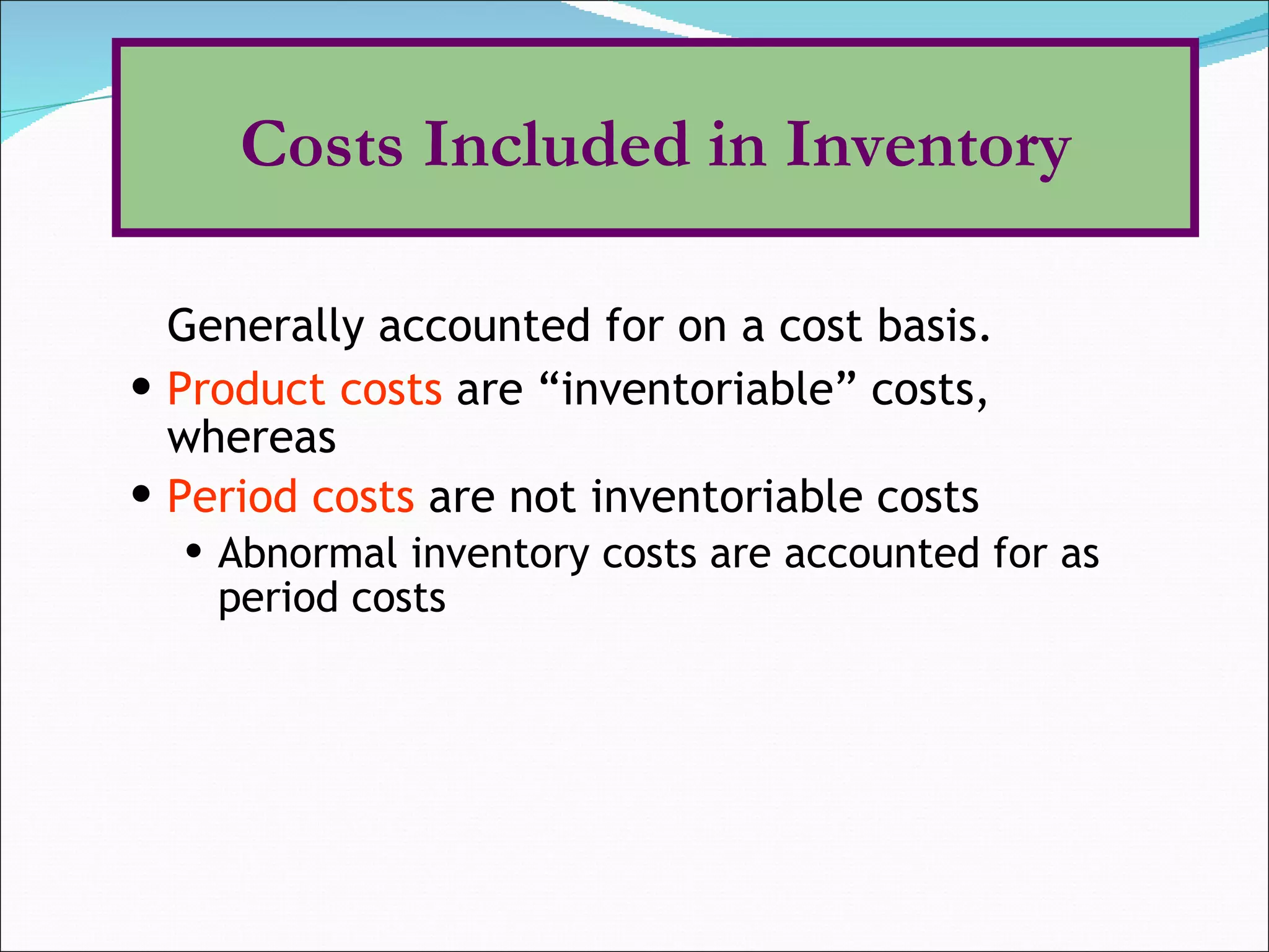 Generally accounted for on a cost basis. Product costs  are “inventoriable” costs, whereas Period costs  are not inventoriable costs Abnormal inventory costs are accounted for as period costs Costs Included in Inventory 