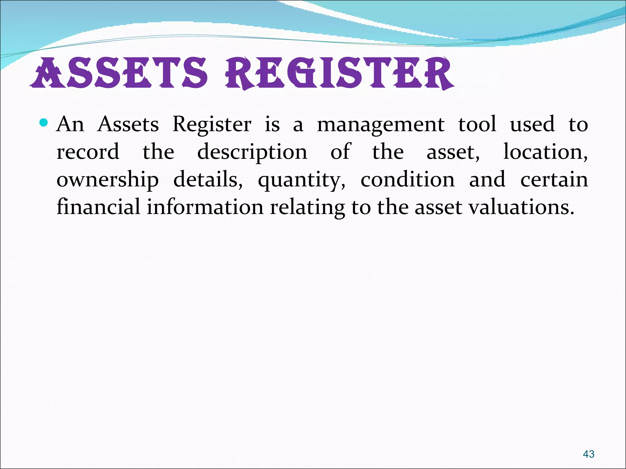Assets Register  An Assets Register is a management tool used to record the description of the asset, location, ownership details, quantity, condition and certain financial information relating to the asset valuations.  