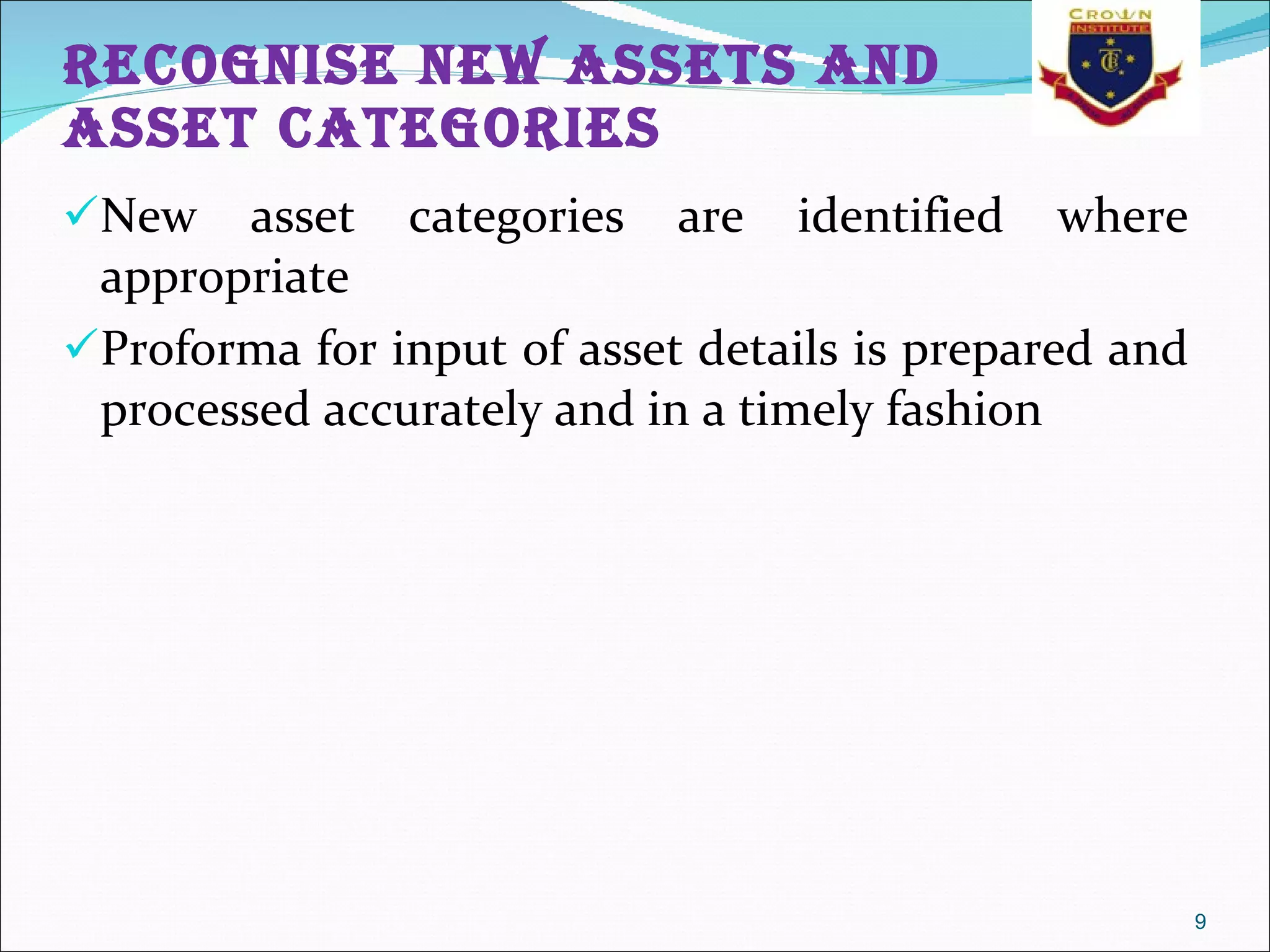 Recognise new assets and asset categories New asset categories are identified where appropriate  Proforma for input of asset details is prepared and processed accurately and in a timely fashion 