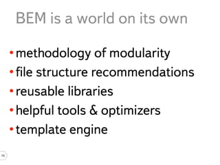 BEM is a world on its own

     • methodology of modularity
     • ﬁle structure recommendations
     • reusable libraries
     • helpful tools & optimizers
     • template engine
10
 