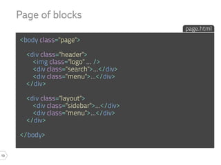 Page of blocks
                                          page.html
     <body class="page">

       <div class="header">
         <img class="logo" ... />
         <div class="search">...</div>
         <div class="menu">...</div>
       </div>

       <div class="layout">
         <div class="sidebar">...</div>
         <div class="menu">...</div>
       </div>

     </body>

13
 