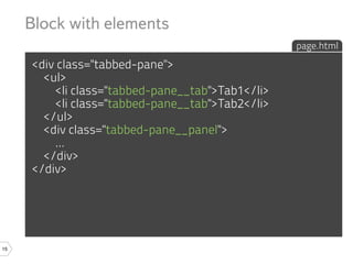 Block with elements
                                                  page.html

     <div class="tabbed-pane">
       <ul>
         <li class="tabbed-pane__tab">Tab1</li>
         <li class="tabbed-pane__tab">Tab2</li>
       </ul>
       <div class="tabbed-pane__panel">
         ...
       </div>
     </div>




15
 