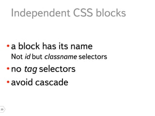Independent CSS blocks

     • a block has its name
      Not id but classname selectors
     • no tag selectors
     • avoid cascade

23
 