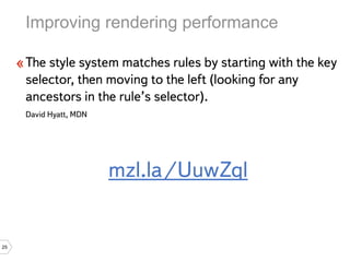 Improving rendering performance

     « The style system matches rules by starting with the key
      selector, then moving to the left (looking for any
      ancestors in the rule’s selector).
      David Hyatt, MDN




                         mzl.la/UuwZql


25
 
