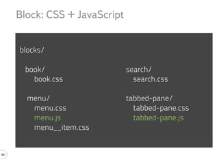 Block: CSS + JavaScript


     blocks/

      book/                    search/
        book.css                 search.css

       menu/                   tabbed-pane/
        menu.css                 tabbed-pane.css
        menu.js                  tabbed-pane.js
        menu__item.css


40
 