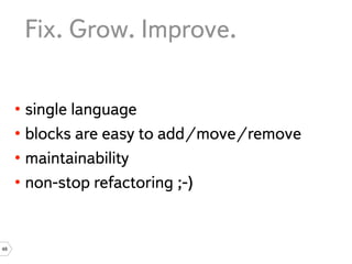 Fix. Grow. Improve.

     • single language
     • blocks are easy to add/move/remove
     • maintainability
     • non-stop refactoring ;-)


48
 
