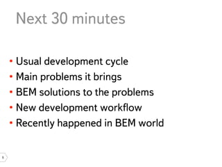 Next 30 minutes

    • Usual development cycle
    • Main problems it brings
    • BEM solutions to the problems
    • New development workﬂow
    • Recently happened in BEM world

5
 