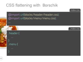 CSS flattening with Borschik
                                                index.css

      @import url(blocks/header/header.css);
      @import url(blocks/menu/menu.css);
      ...

                                               _index.css

      .header {
        ...
      }
      .menu {
        ...
      }

51
 
