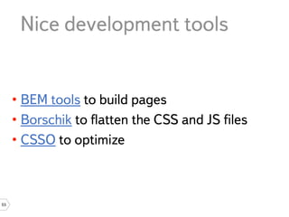 Nice development tools


     • BEM tools to build pages
     • Borschik to ﬂatten the CSS and JS ﬁles
     • CSSO to optimize



53
 
