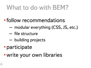 What to do with BEM?
     • follow recommendations
       – modular everything (CSS, JS, etc.)
       – ﬁle structure
       – building projects
     • participate
     • write your own libraries
62
 
