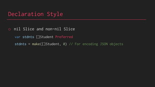 Declaration Style
o nil Slice and non-nil Slice
var stdnts []Student Preferred
stdnts = make([]Student, 0) // For encoding JSON objects
 