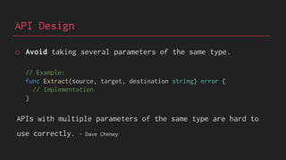 API Design
o Avoid taking several parameters of the same type.
// Example:
func Extract(source, target, destination string) error {
// Implementation
}
APIs with multiple parameters of the same type are hard to
use correctly. - Dave Cheney
 