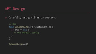 API Design
o Carefully using nil as parameters.
// Bad
func DoSomething(cfg *customConfig) {
if cfg == nil {
// Use default config
}
}
DoSomething(nil)
 