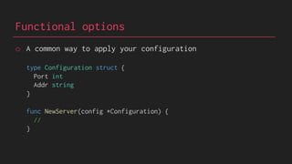 Functional options
o A common way to apply your configuration
type Configuration struct {
Port int
Addr string
}
func NewServer(config *Configuration) {
//
}
 