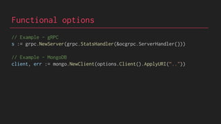 Functional options
// Example - gRPC
s := grpc.NewServer(grpc.StatsHandler(&ocgrpc.ServerHandler{}))
// Example - MongoDB
client, err := mongo.NewClient(options.Client().ApplyURI(”.."))
 