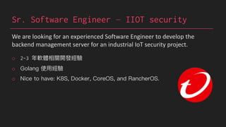Sr. Software Engineer – IIOT security
o 2-3
o
o
We are looking for an experienced Software Engineer to develop the
backend management server for an industrial IoT security project.
 