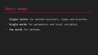 Short Names
o Single letter for method receivers, loops and branches.
o Single words for parameters and local variables.
o Two words for methods.
 