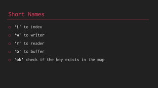 Short Names
o ‘i' to index
o ‘w’ to writer
o ‘r’ to reader
o ‘b’ to buffer
o ‘ok’ check if the key exists in the map
 
