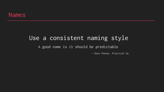 Names
Use a consistent naming style
A good name is it should be predictable
- Dave Cheney. Practical Go
 