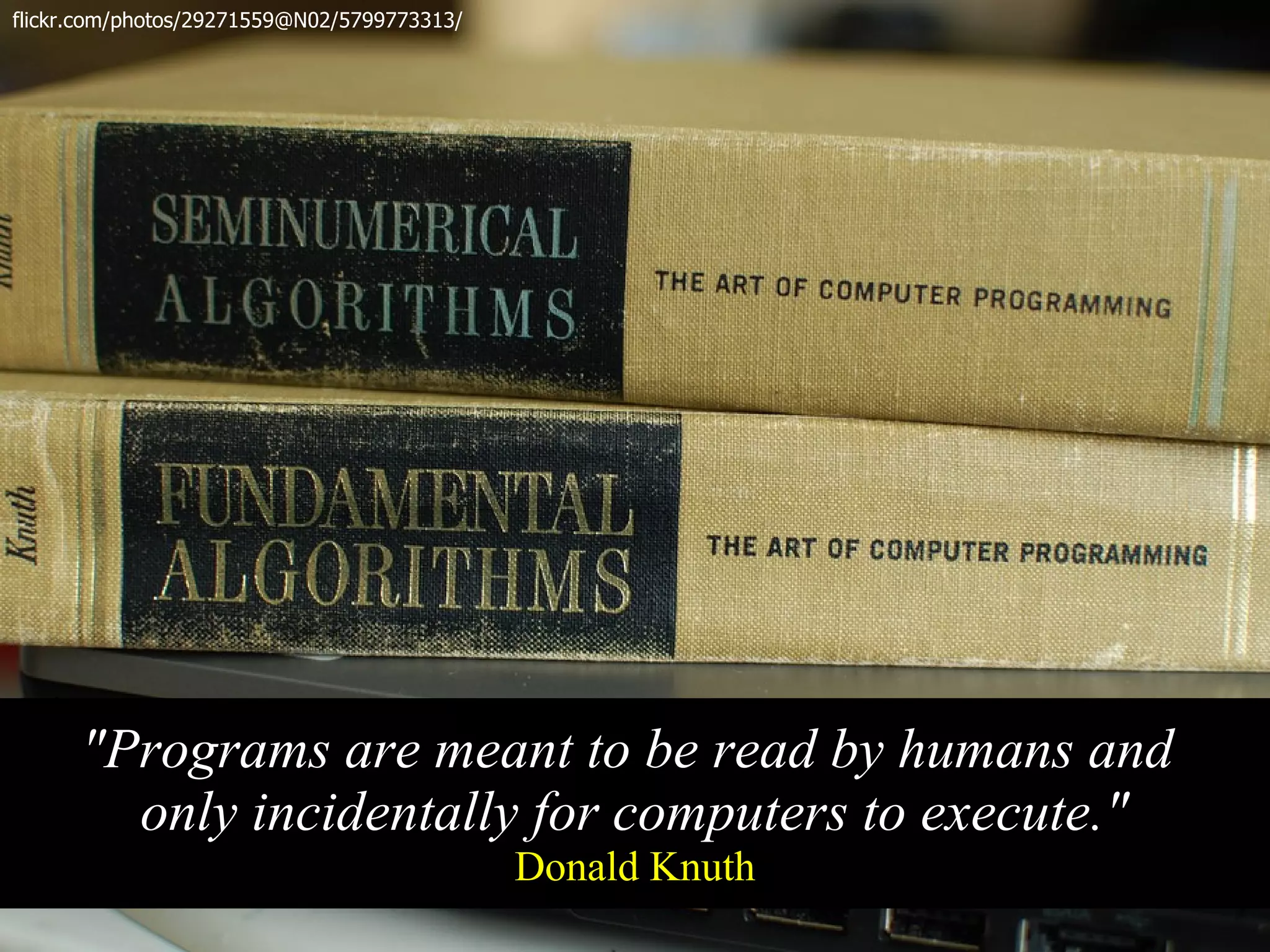 flickr.com/photos/29271559@N02/5799773313/




      "Programs are meant to be read by humans and
        only incidentally for computers to execute."
                                             Donald Knuth
 