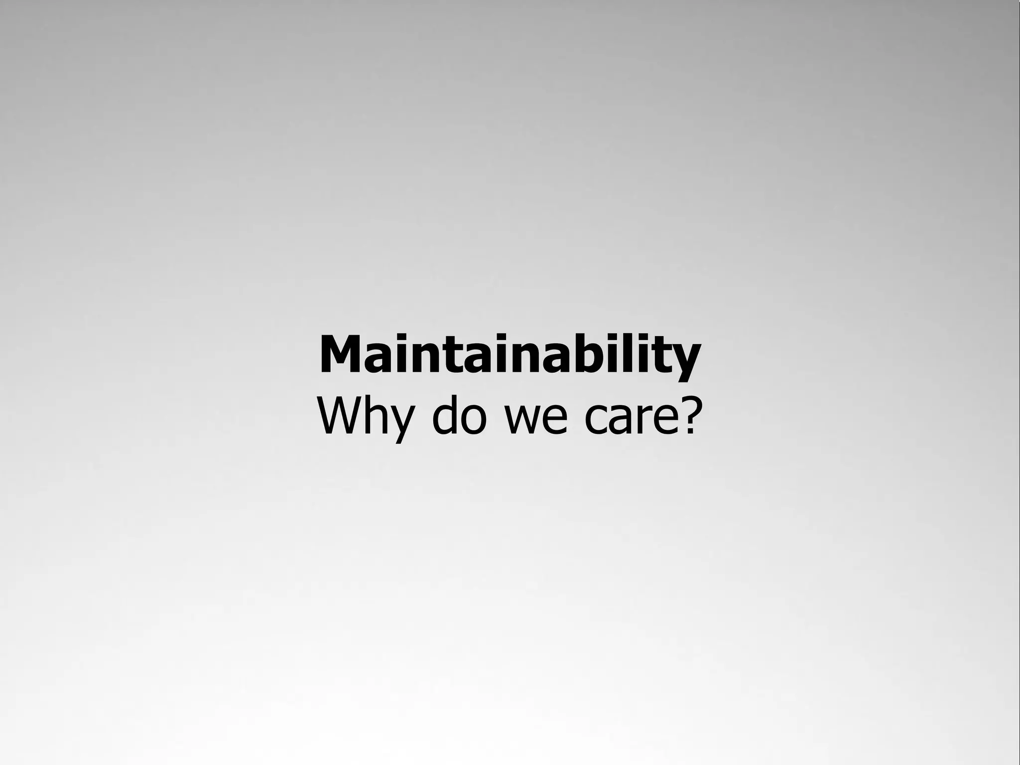 Maintainability
Why do we care?
 