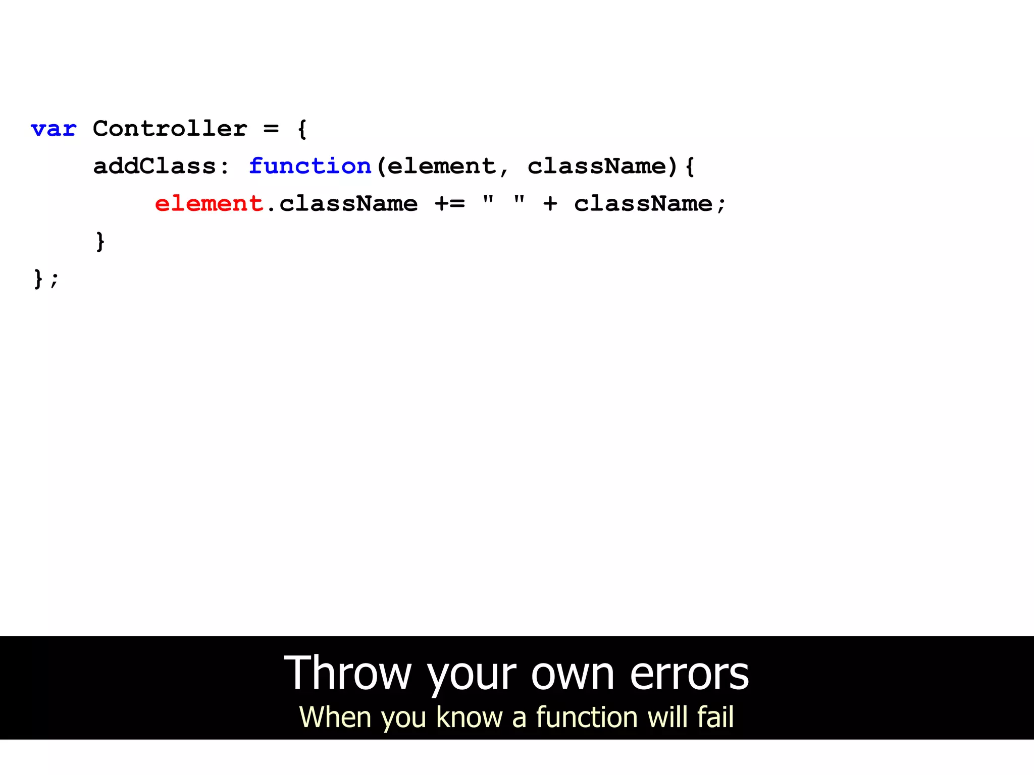 var Controller = {
    addClass: function(element, className){
        element.className += " " + className;
    }
};




                Throw your own errors
                 When you know a function will fail
 