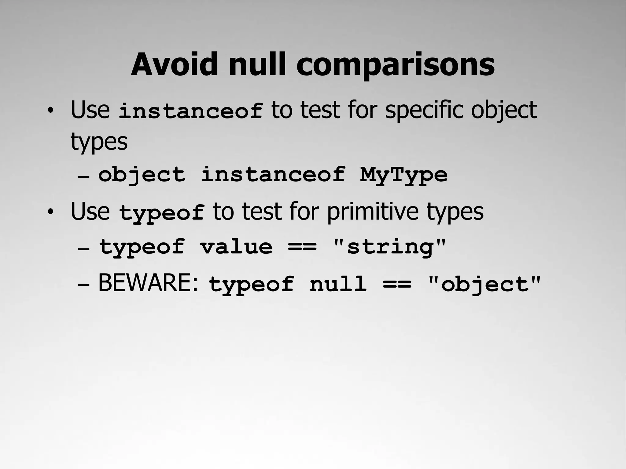 Avoid null comparisons
• Use instanceof to test for specific object
  types
   – object instanceof MyType
• Use typeof to test for primitive types
  – typeof value == "string"
  – BEWARE: typeof null == "object"
 