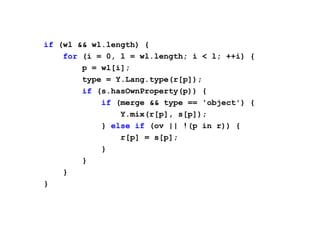 if (wl && wl.length) {
    for (i = 0, l = wl.length; i < l; ++i) {
        p = wl[i];
        type = Y.Lang.type(r[p]);
        if (s.hasOwnProperty(p)) {
            if (merge && type == 'object') {
                Y.mix(r[p], s[p]);
            } else if (ov || !(p in r)) {
                r[p] = s[p];
            }
        }
    }
}
 