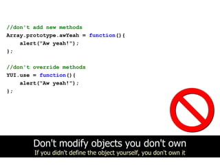 //don't add new methods
Array.prototype.awYeah = function(){
    alert("Aw yeah!");
};

//don't override methods
YUI.use = function(){
    alert("Aw yeah!");
};




        Don't modify objects you don't own
        If you didn't define the object yourself, you don't own it
 