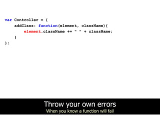 var Controller = {
    addClass: function(element, className){
        element.className += " " + className;
    }
};




                Throw your own errors
                 When you know a function will fail
 