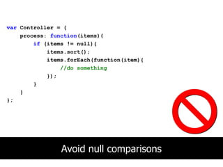 var Controller = {
    process: function(items){
        if (items != null){
            items.sort();
            items.forEach(function(item){
                //do something
            });
        }
    }
};




                Avoid null comparisons
 