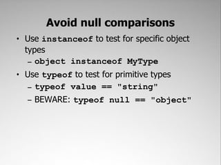 Avoid null comparisons
• Use instanceof to test for specific object
  types
   – object instanceof MyType
• Use typeof to test for primitive types
  – typeof value == "string"
  – BEWARE: typeof null == "object"
 