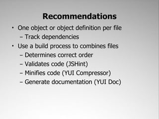 Recommendations
• One object or object definition per file
  – Track dependencies
• Use a build process to combines files
  – Determines correct order
  – Validates code (JSHint)
  – Minifies code (YUI Compressor)
  – Generate documentation (YUI Doc)
 