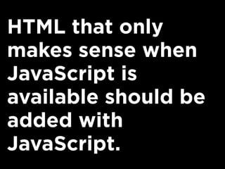 HTML that only
makes sense when
JavaScript is
available should be
added with
JavaScript.
 