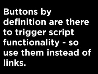 Buttons by
definition are there
to trigger script
functionality - so
use them instead of
links.
 