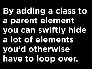 By adding a class to
a parent element
you can swiftly hide
a lot of elements
you’d otherwise
have to loop over.
 