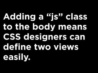 Adding a “js” class
to the body means
CSS designers can
define two views
easily.
 