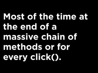 Most of the time at
the end of a
massive chain of
methods or for
every click().
 