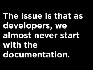 The issue is that as
developers, we
almost never start
with the
documentation.
 