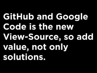 GitHub and Google
Code is the new
View-Source, so add
value, not only
solutions.
 