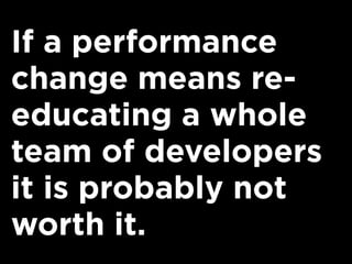 If a performance
change means re-
educating a whole
team of developers
it is probably not
worth it.
 