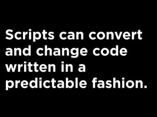 Scripts can convert
and change code
written in a
predictable fashion.
 
